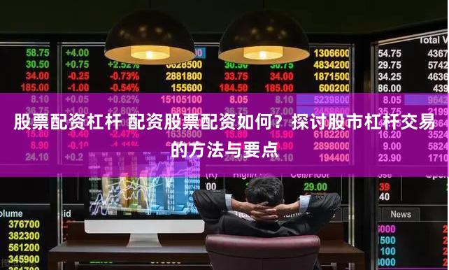股票配资杠杆 配资股票配资如何？探讨股市杠杆交易的方法与要点