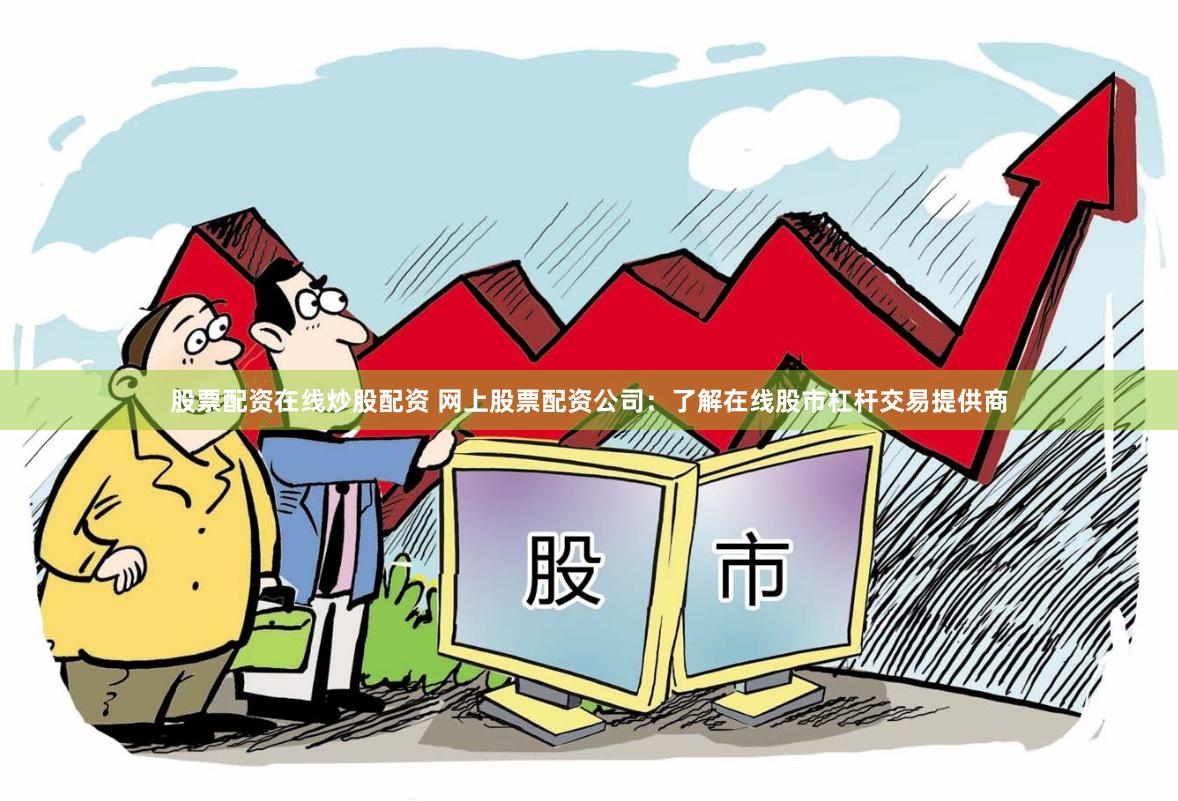 股票配资在线炒股配资 网上股票配资公司：了解在线股市杠杆交易提供商