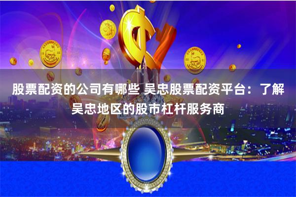 股票配资的公司有哪些 吴忠股票配资平台：了解吴忠地区的股市杠杆服务商