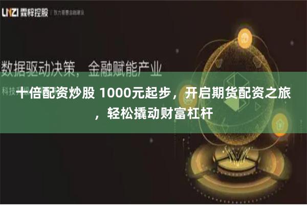 十倍配资炒股 1000元起步，开启期货配资之旅，轻松撬动财富杠杆