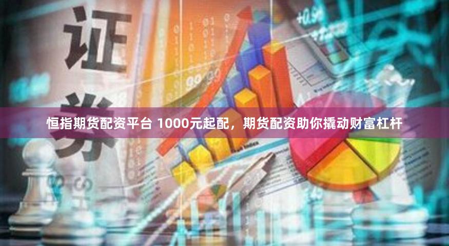 恒指期货配资平台 1000元起配，期货配资助你撬动财富杠杆