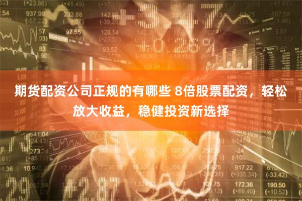 期货配资公司正规的有哪些 8倍股票配资，轻松放大收益，稳健投资新选择