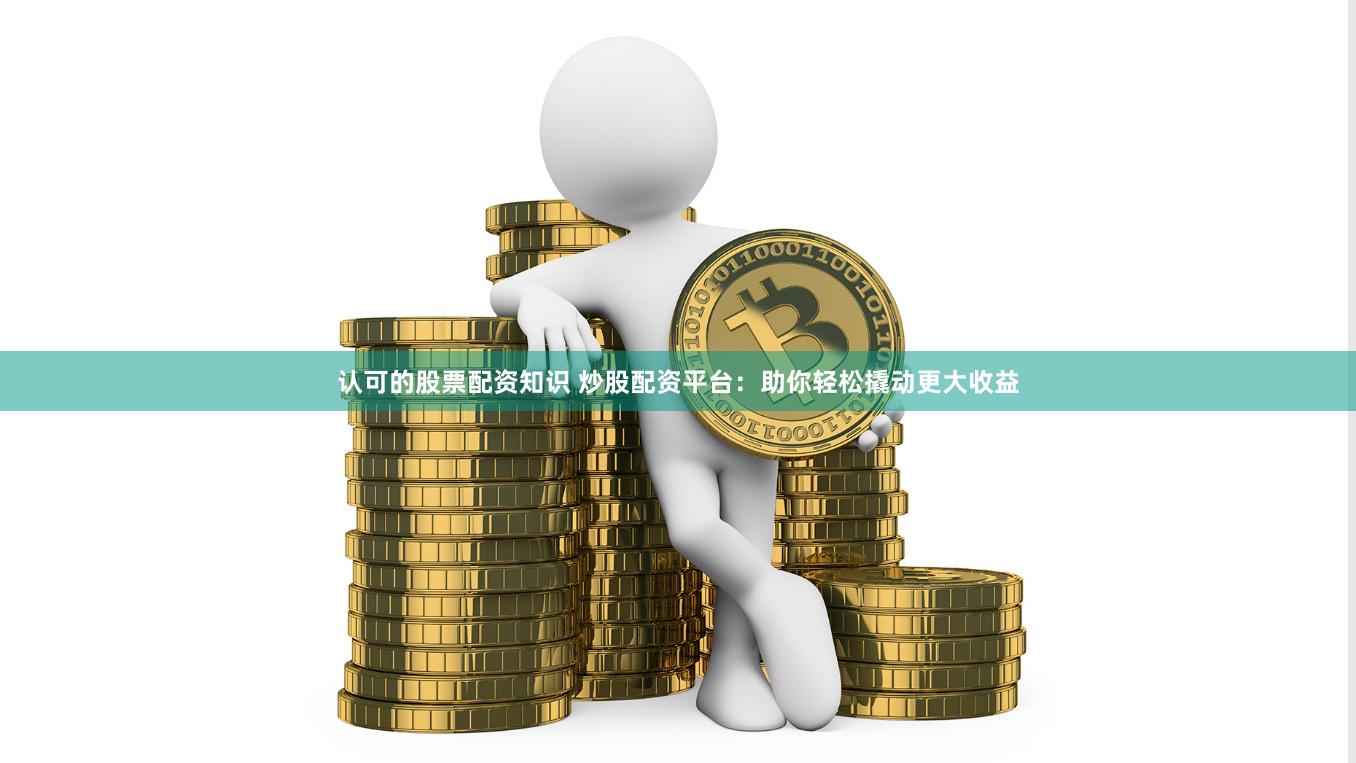 认可的股票配资知识 炒股配资平台：助你轻松撬动更大收益
