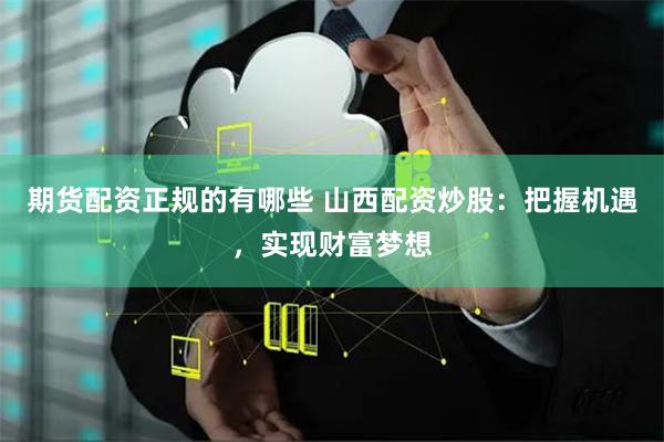 期货配资正规的有哪些 山西配资炒股：把握机遇，实现财富梦想