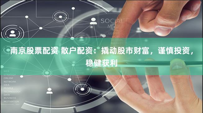 南京股票配资 散户配资：撬动股市财富，谨慎投资，稳健获利