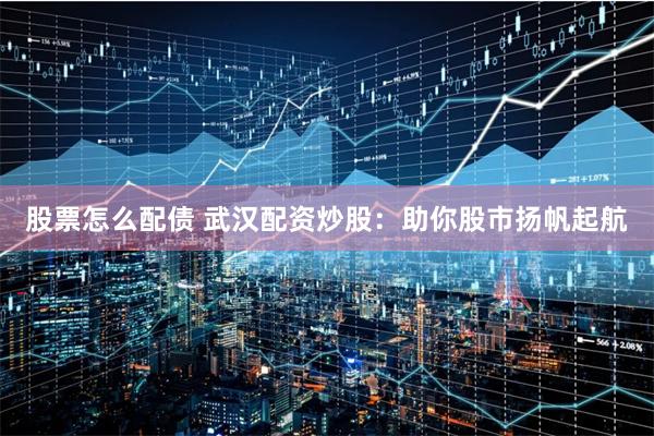 股票怎么配债 武汉配资炒股：助你股市扬帆起航