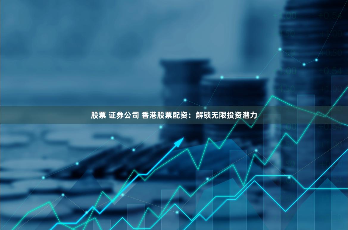 股票 证券公司 香港股票配资：解锁无限投资潜力