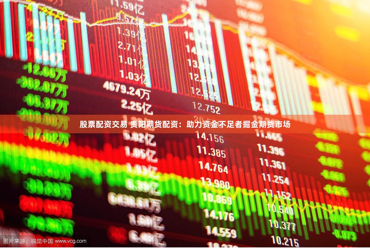 股票配资交易 贵阳期货配资：助力资金不足者掘金期货市场