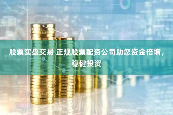 股票实盘交易 正规股票配资公司助您资金倍增，稳健投资