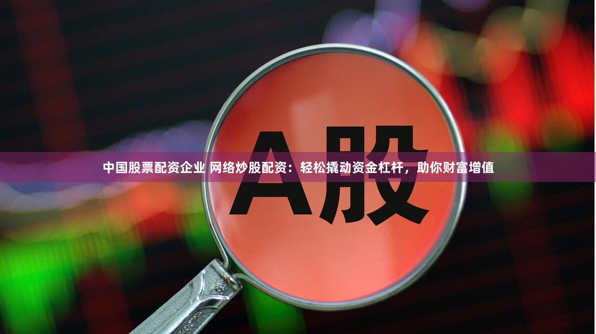 中国股票配资企业 网络炒股配资：轻松撬动资金杠杆，助你财富增值