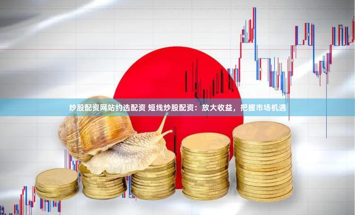 炒股配资网站约选配资 短线炒股配资：放大收益，把握市场机遇