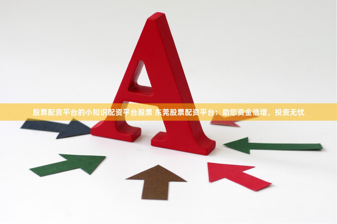 股票配资平台的小知识配资平台股票 东莞股票配资平台：助您资金倍增，投资无忧