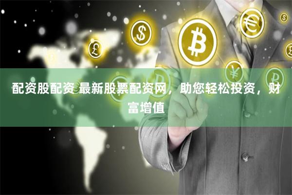 配资股配资 最新股票配资网，助您轻松投资，财富增值