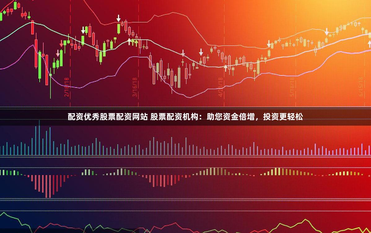 配资优秀股票配资网站 股票配资机构：助您资金倍增，投资更轻松