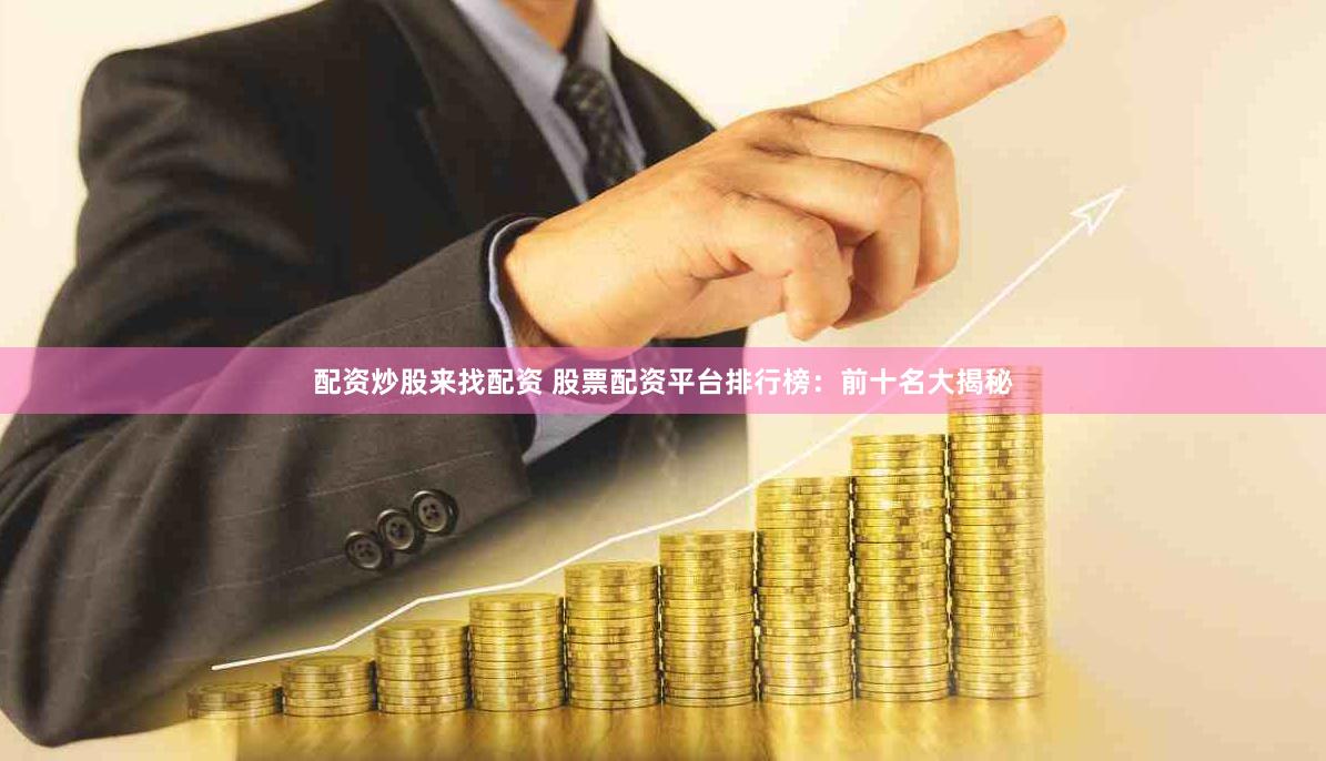配资炒股来找配资 股票配资平台排行榜：前十名大揭秘