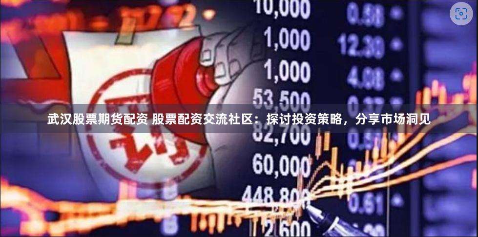 武汉股票期货配资 股票配资交流社区：探讨投资策略，分享市场洞见