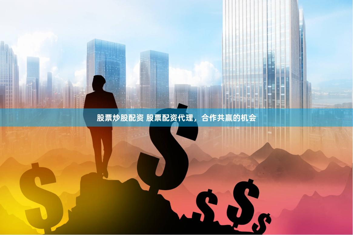 股票炒股配资 股票配资代理，合作共赢的机会