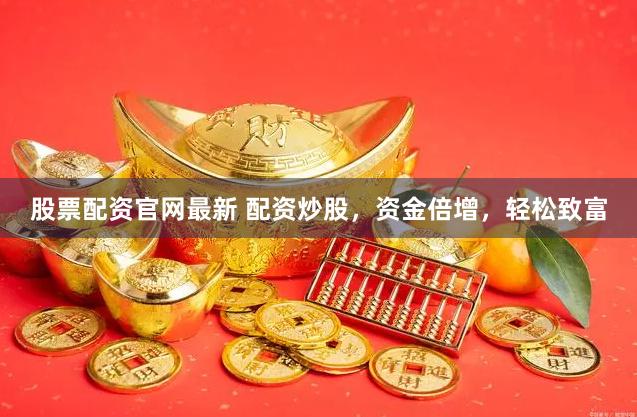 股票配资官网最新 配资炒股，资金倍增，轻松致富