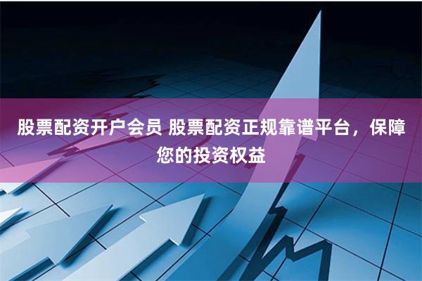 股票配资开户会员 股票配资正规靠谱平台，保障您的投资权益