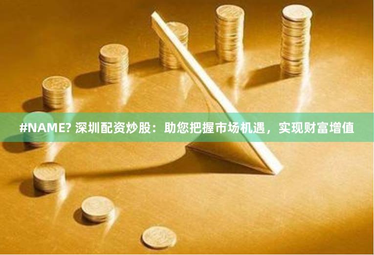 #NAME? 深圳配资炒股：助您把握市场机遇，实现财富增值