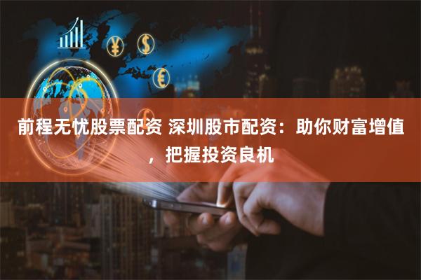 前程无忧股票配资 深圳股市配资：助你财富增值，把握投资良机