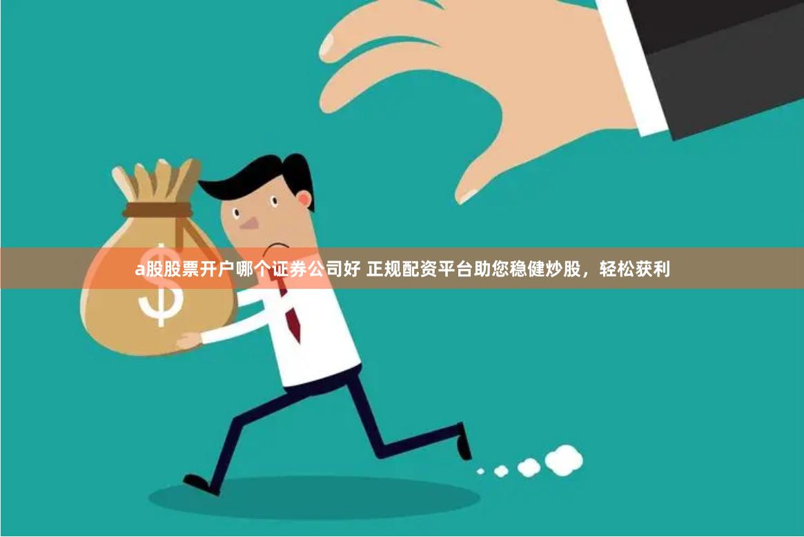a股股票开户哪个证券公司好 正规配资平台助您稳健炒股，轻松获利