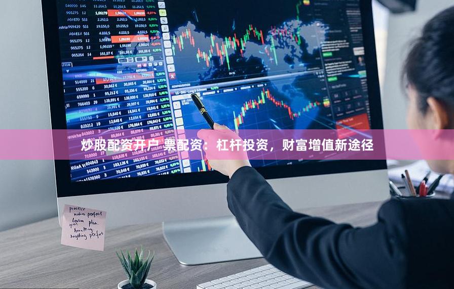 炒股配资开户 票配资：杠杆投资，财富增值新途径