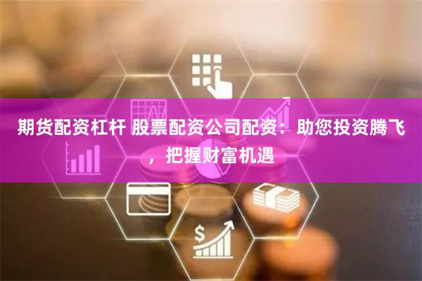 期货配资杠杆 股票配资公司配资：助您投资腾飞，把握财富机遇