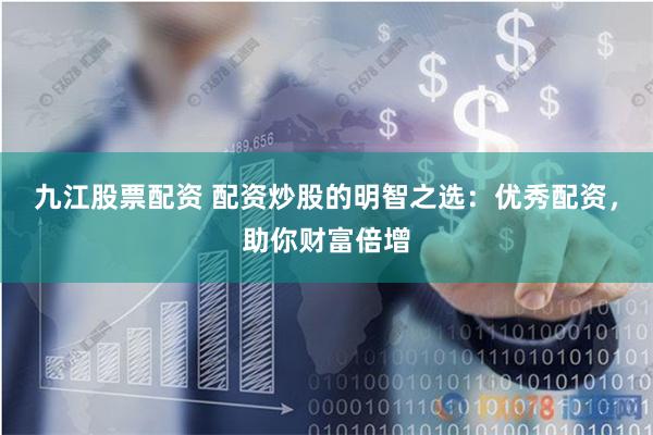 九江股票配资 配资炒股的明智之选：优秀配资，助你财富倍增