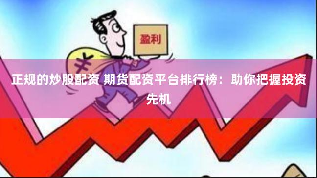 正规的炒股配资 期货配资平台排行榜：助你把握投资先机