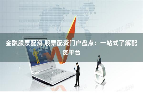 金融股票配资 股票配资门户盘点：一站式了解配资平台