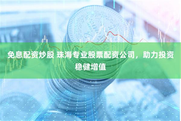 免息配资炒股 珠海专业股票配资公司，助力投资稳健增值