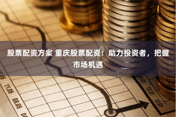 股票配资方案 重庆股票配资：助力投资者，把握市场机遇