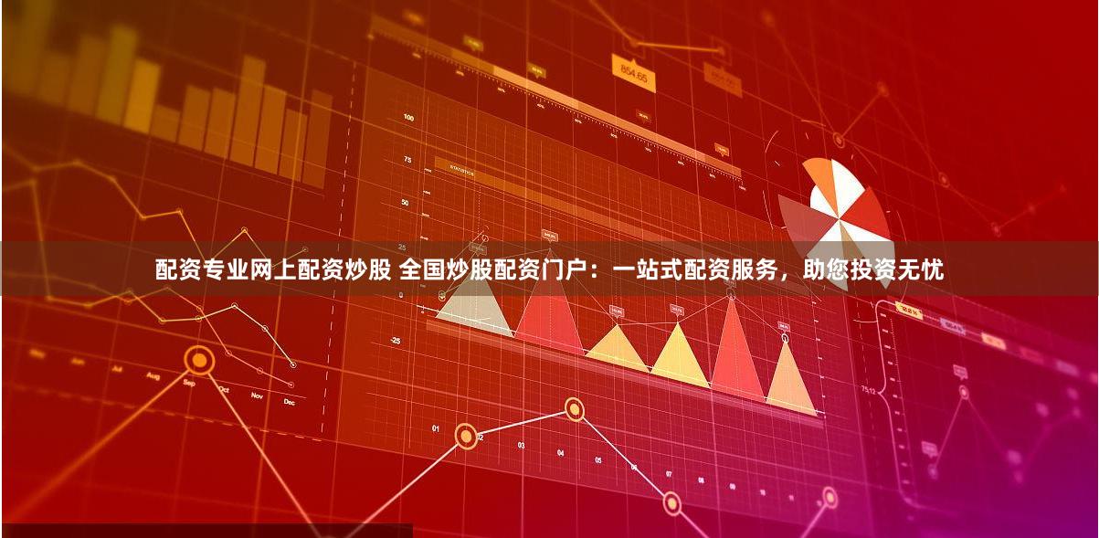 配资专业网上配资炒股 全国炒股配资门户：一站式配资服务，助您投资无忧