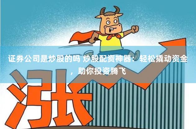 证券公司是炒股的吗 炒股配资神器：轻松撬动资金，助你投资腾飞