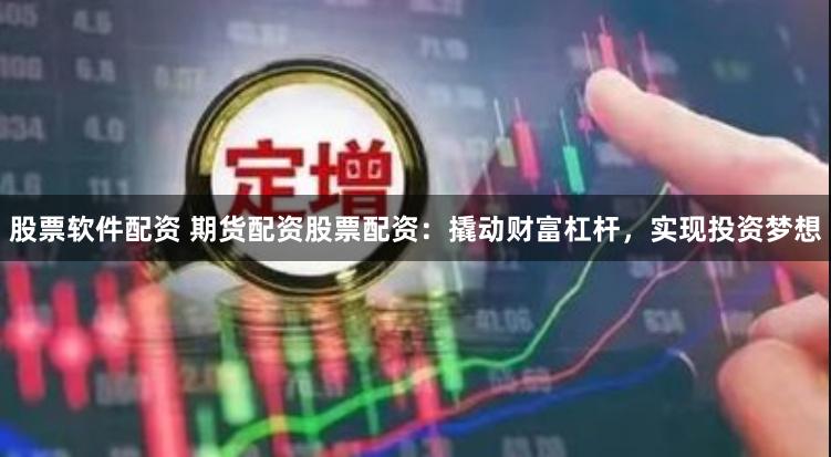 股票软件配资 期货配资股票配资：撬动财富杠杆，实现投资梦想