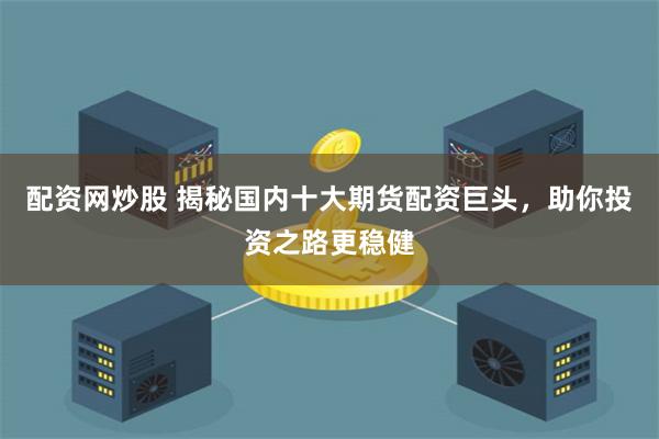配资网炒股 揭秘国内十大期货配资巨头，助你投资之路更稳健