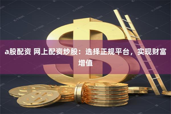 a股配资 网上配资炒股：选择正规平台，实现财富增值