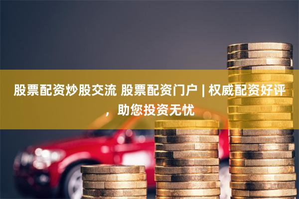 股票配资炒股交流 股票配资门户 | 权威配资好评，助您投资无忧