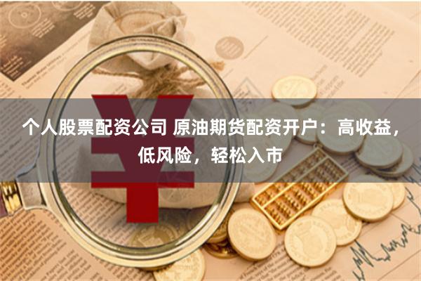 个人股票配资公司 原油期货配资开户：高收益，低风险，轻松入市