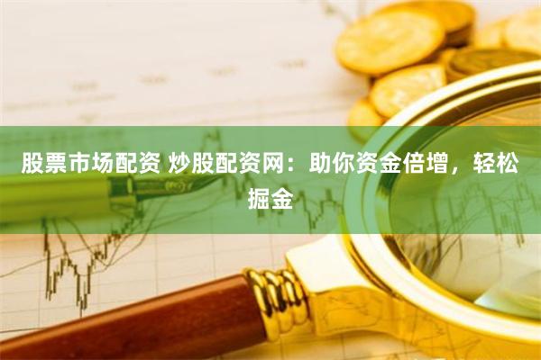 股票市场配资 炒股配资网：助你资金倍增，轻松掘金