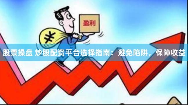 股票操盘 炒股配资平台选择指南：避免陷阱，保障收益