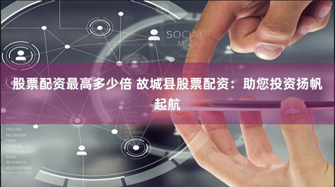 股票配资最高多少倍 故城县股票配资：助您投资扬帆起航
