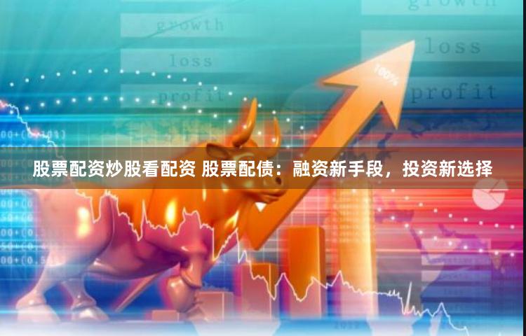 股票配资炒股看配资 股票配债：融资新手段，投资新选择