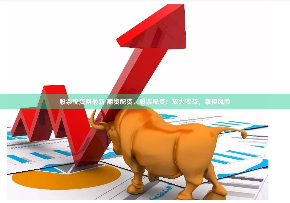 股票配资网最新 期货配资、股票配资：放大收益，掌控风险