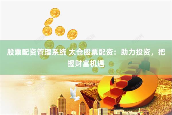 股票配资管理系统 太仓股票配资：助力投资，把握财富机遇