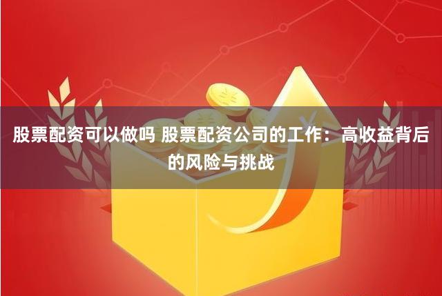 股票配资可以做吗 股票配资公司的工作：高收益背后的风险与挑战