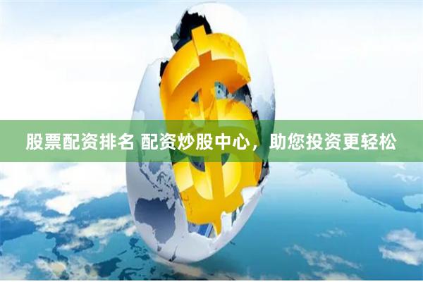股票配资排名 配资炒股中心，助您投资更轻松