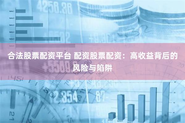 合法股票配资平台 配资股票配资：高收益背后的风险与陷阱