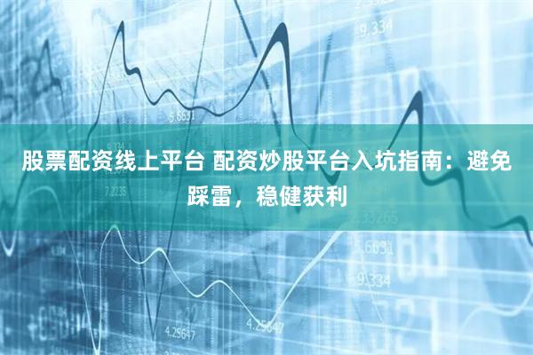 股票配资线上平台 配资炒股平台入坑指南：避免踩雷，稳健获利
